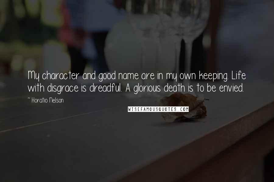 Horatio Nelson Quotes: My character and good name are in my own keeping. Life with disgrace is dreadful. A glorious death is to be envied.