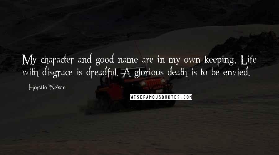 Horatio Nelson Quotes: My character and good name are in my own keeping. Life with disgrace is dreadful. A glorious death is to be envied.