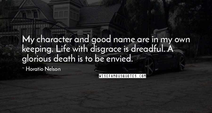 Horatio Nelson Quotes: My character and good name are in my own keeping. Life with disgrace is dreadful. A glorious death is to be envied.