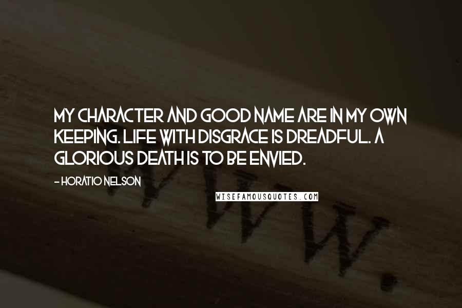 Horatio Nelson Quotes: My character and good name are in my own keeping. Life with disgrace is dreadful. A glorious death is to be envied.