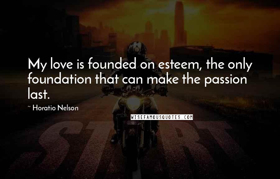 Horatio Nelson Quotes: My love is founded on esteem, the only foundation that can make the passion last.