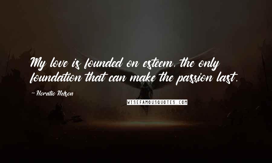 Horatio Nelson Quotes: My love is founded on esteem, the only foundation that can make the passion last.