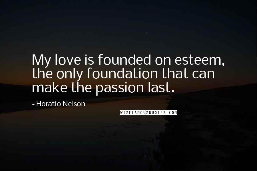 Horatio Nelson Quotes: My love is founded on esteem, the only foundation that can make the passion last.