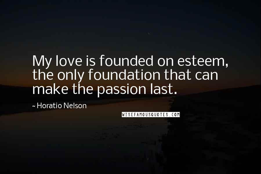 Horatio Nelson Quotes: My love is founded on esteem, the only foundation that can make the passion last.