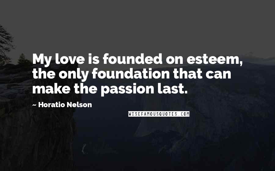 Horatio Nelson Quotes: My love is founded on esteem, the only foundation that can make the passion last.