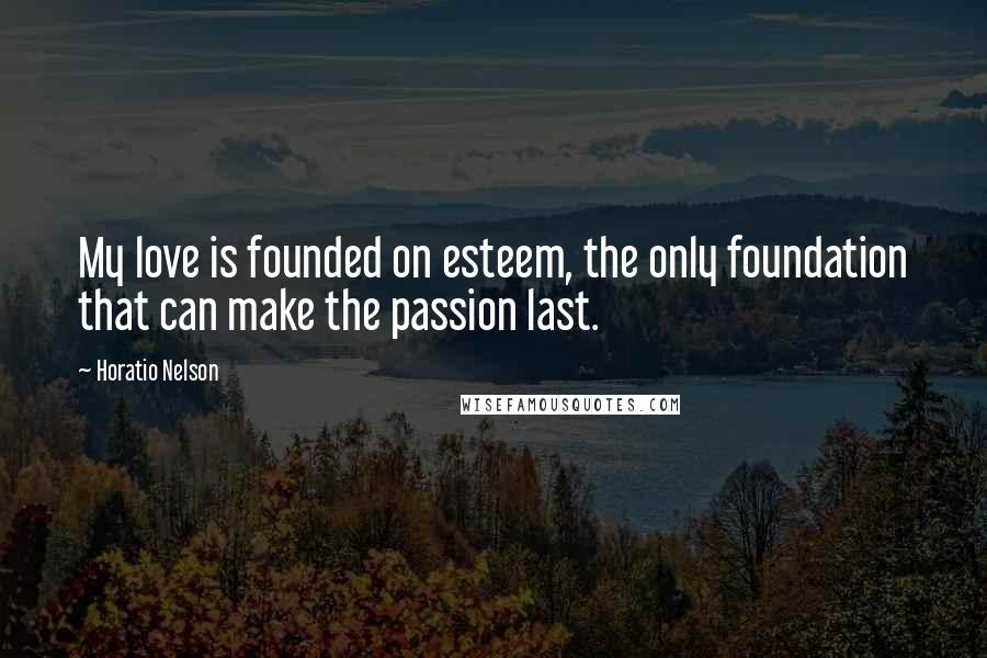 Horatio Nelson Quotes: My love is founded on esteem, the only foundation that can make the passion last.