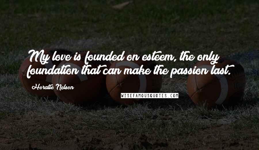 Horatio Nelson Quotes: My love is founded on esteem, the only foundation that can make the passion last.