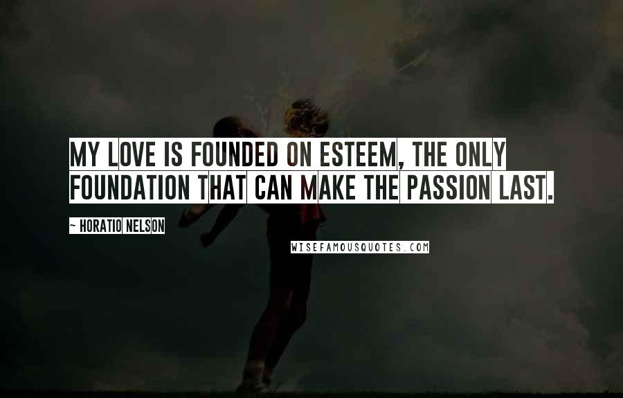 Horatio Nelson Quotes: My love is founded on esteem, the only foundation that can make the passion last.