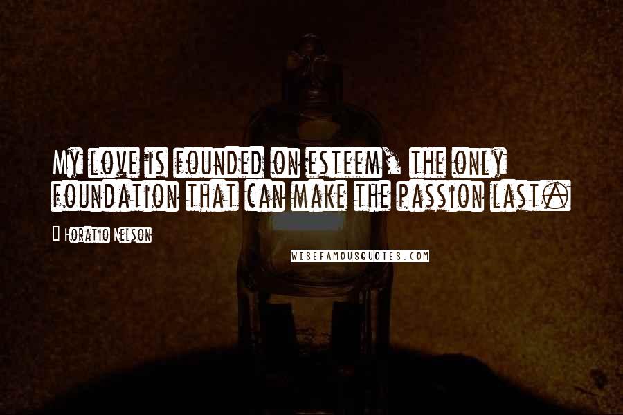 Horatio Nelson Quotes: My love is founded on esteem, the only foundation that can make the passion last.