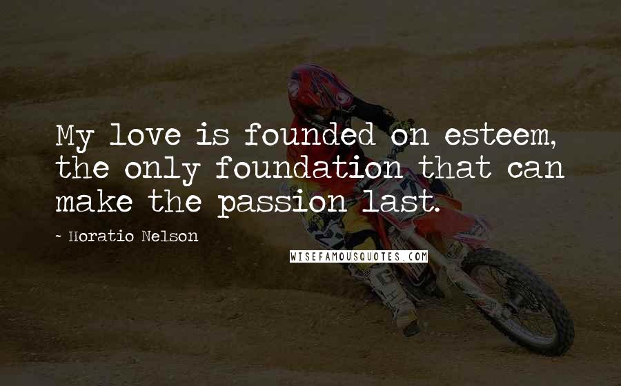 Horatio Nelson Quotes: My love is founded on esteem, the only foundation that can make the passion last.