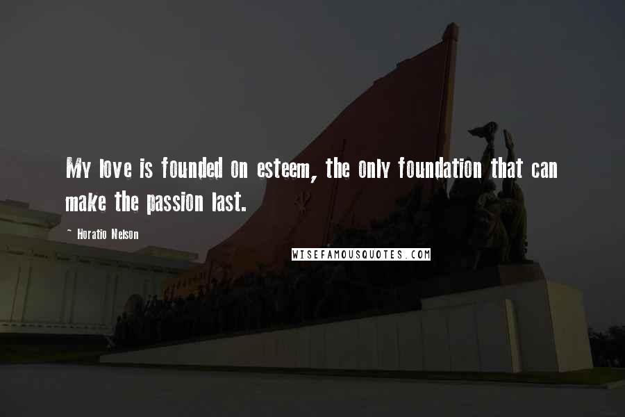 Horatio Nelson Quotes: My love is founded on esteem, the only foundation that can make the passion last.