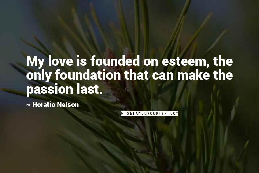Horatio Nelson Quotes: My love is founded on esteem, the only foundation that can make the passion last.