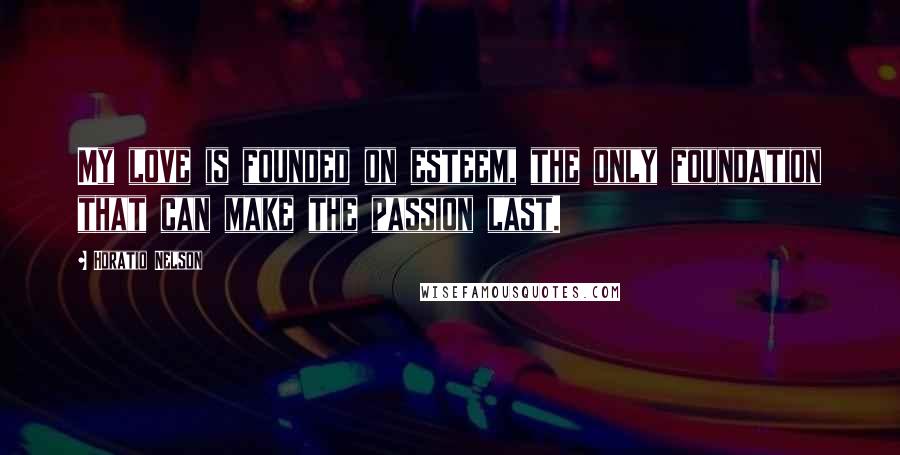 Horatio Nelson Quotes: My love is founded on esteem, the only foundation that can make the passion last.