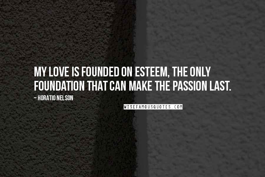 Horatio Nelson Quotes: My love is founded on esteem, the only foundation that can make the passion last.