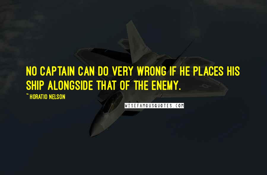 Horatio Nelson Quotes: No captain can do very wrong if he places his ship alongside that of the enemy.
