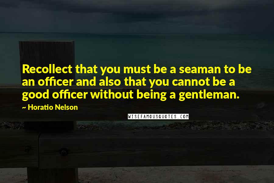 Horatio Nelson Quotes: Recollect that you must be a seaman to be an officer and also that you cannot be a good officer without being a gentleman.