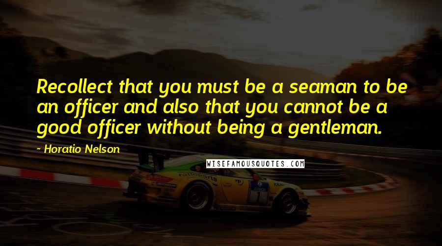 Horatio Nelson Quotes: Recollect that you must be a seaman to be an officer and also that you cannot be a good officer without being a gentleman.