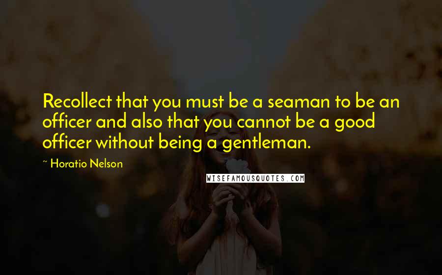 Horatio Nelson Quotes: Recollect that you must be a seaman to be an officer and also that you cannot be a good officer without being a gentleman.