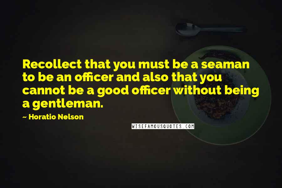 Horatio Nelson Quotes: Recollect that you must be a seaman to be an officer and also that you cannot be a good officer without being a gentleman.