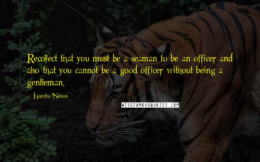 Horatio Nelson Quotes: Recollect that you must be a seaman to be an officer and also that you cannot be a good officer without being a gentleman.