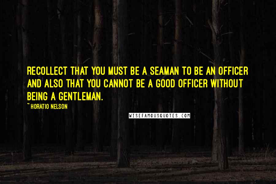 Horatio Nelson Quotes: Recollect that you must be a seaman to be an officer and also that you cannot be a good officer without being a gentleman.