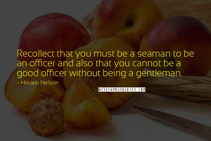 Horatio Nelson Quotes: Recollect that you must be a seaman to be an officer and also that you cannot be a good officer without being a gentleman.