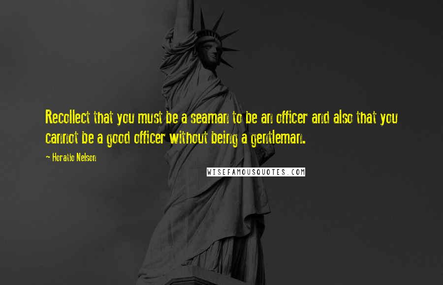 Horatio Nelson Quotes: Recollect that you must be a seaman to be an officer and also that you cannot be a good officer without being a gentleman.