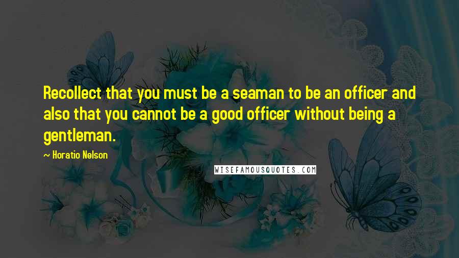 Horatio Nelson Quotes: Recollect that you must be a seaman to be an officer and also that you cannot be a good officer without being a gentleman.
