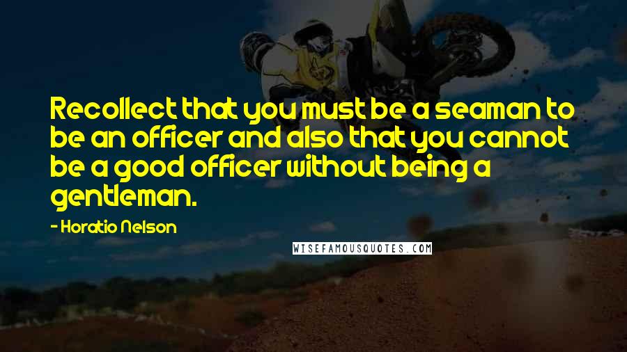 Horatio Nelson Quotes: Recollect that you must be a seaman to be an officer and also that you cannot be a good officer without being a gentleman.