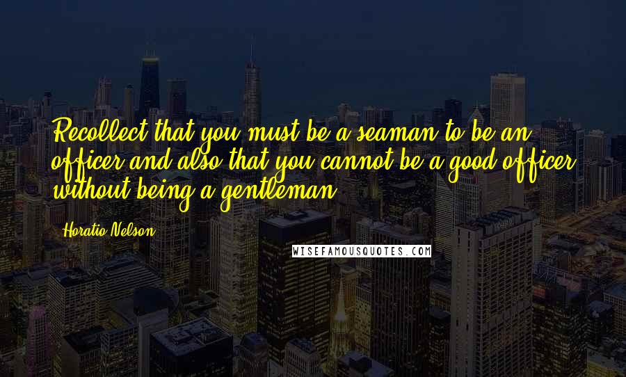 Horatio Nelson Quotes: Recollect that you must be a seaman to be an officer and also that you cannot be a good officer without being a gentleman.