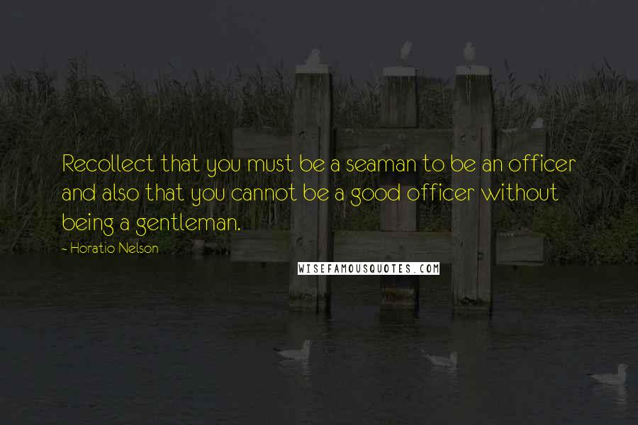 Horatio Nelson Quotes: Recollect that you must be a seaman to be an officer and also that you cannot be a good officer without being a gentleman.