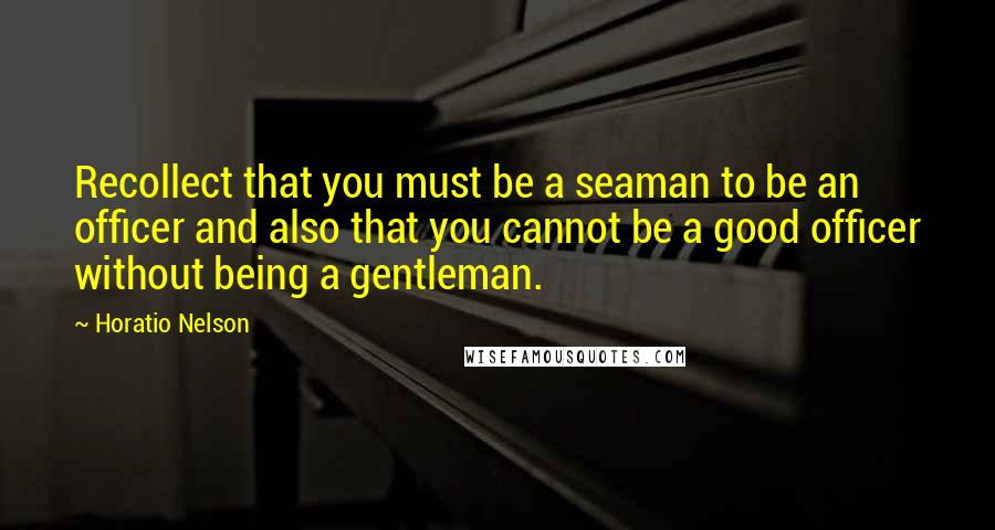 Horatio Nelson Quotes: Recollect that you must be a seaman to be an officer and also that you cannot be a good officer without being a gentleman.