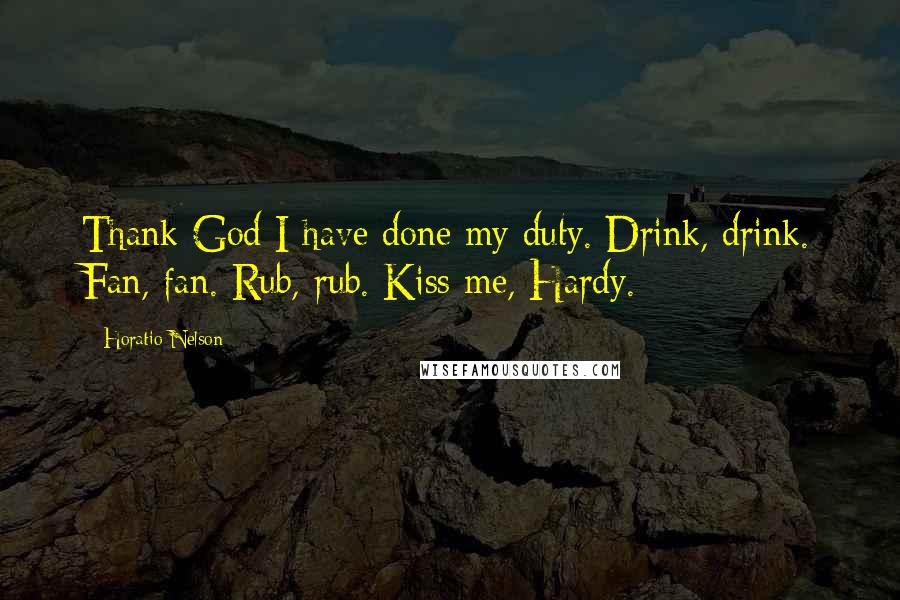 Horatio Nelson Quotes: Thank God I have done my duty. Drink, drink. Fan, fan. Rub, rub. Kiss me, Hardy.