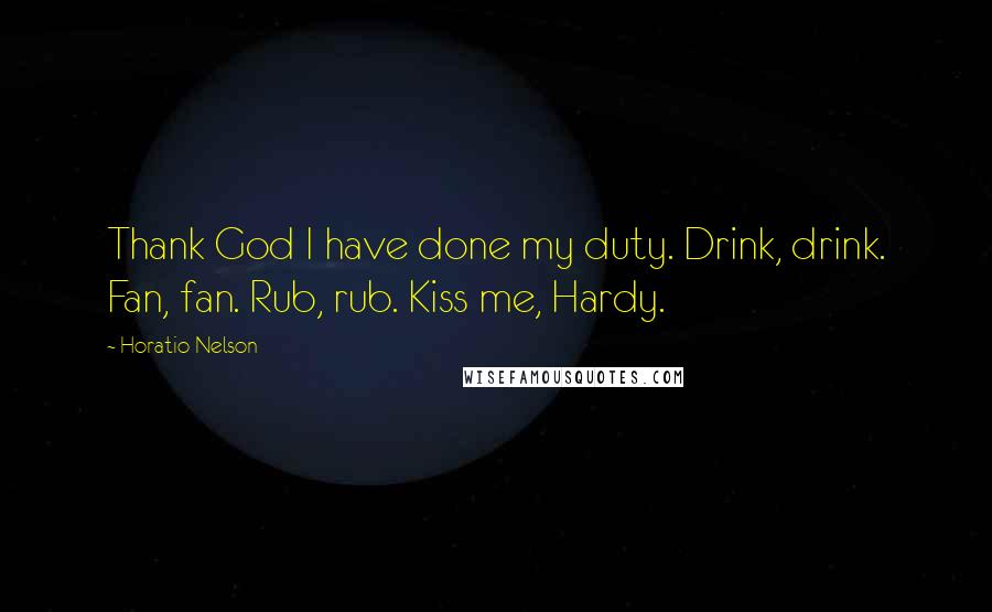 Horatio Nelson Quotes: Thank God I have done my duty. Drink, drink. Fan, fan. Rub, rub. Kiss me, Hardy.