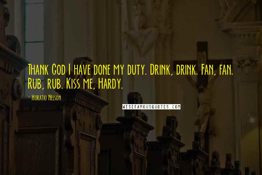 Horatio Nelson Quotes: Thank God I have done my duty. Drink, drink. Fan, fan. Rub, rub. Kiss me, Hardy.