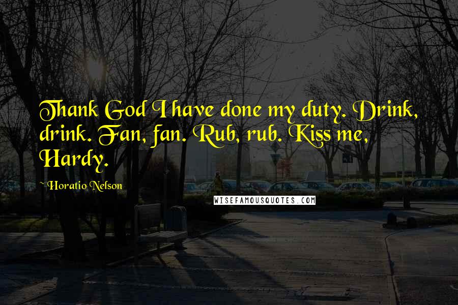 Horatio Nelson Quotes: Thank God I have done my duty. Drink, drink. Fan, fan. Rub, rub. Kiss me, Hardy.