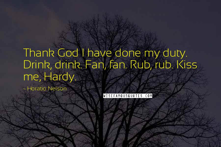 Horatio Nelson Quotes: Thank God I have done my duty. Drink, drink. Fan, fan. Rub, rub. Kiss me, Hardy.