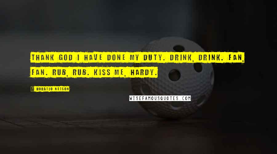 Horatio Nelson Quotes: Thank God I have done my duty. Drink, drink. Fan, fan. Rub, rub. Kiss me, Hardy.