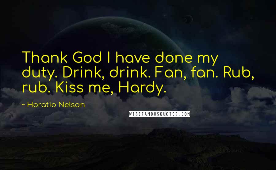 Horatio Nelson Quotes: Thank God I have done my duty. Drink, drink. Fan, fan. Rub, rub. Kiss me, Hardy.