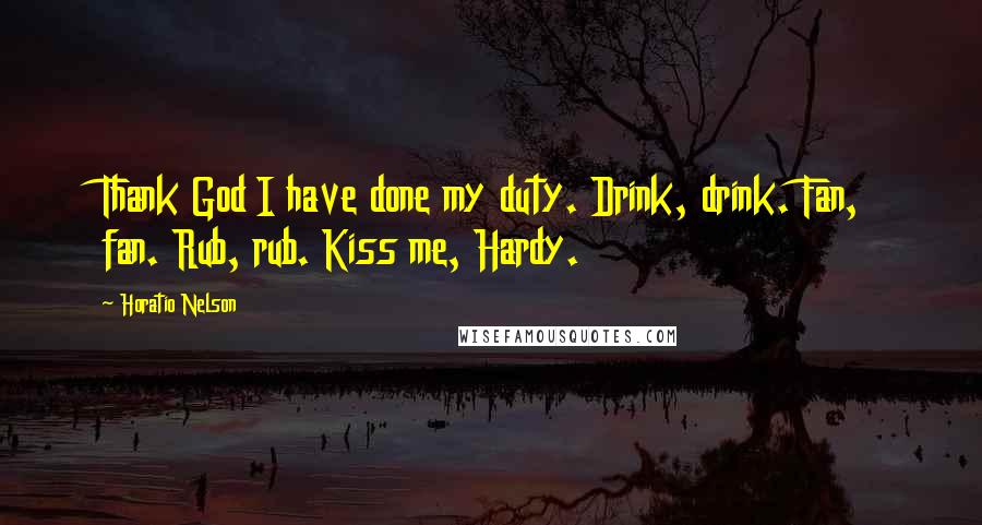 Horatio Nelson Quotes: Thank God I have done my duty. Drink, drink. Fan, fan. Rub, rub. Kiss me, Hardy.