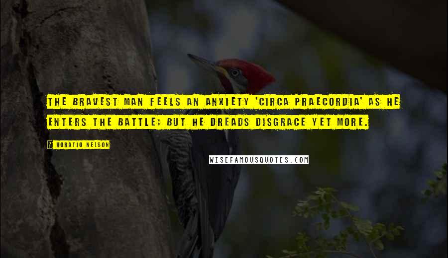 Horatio Nelson Quotes: The bravest man feels an anxiety 'circa praecordia' as he enters the battle; but he dreads disgrace yet more.