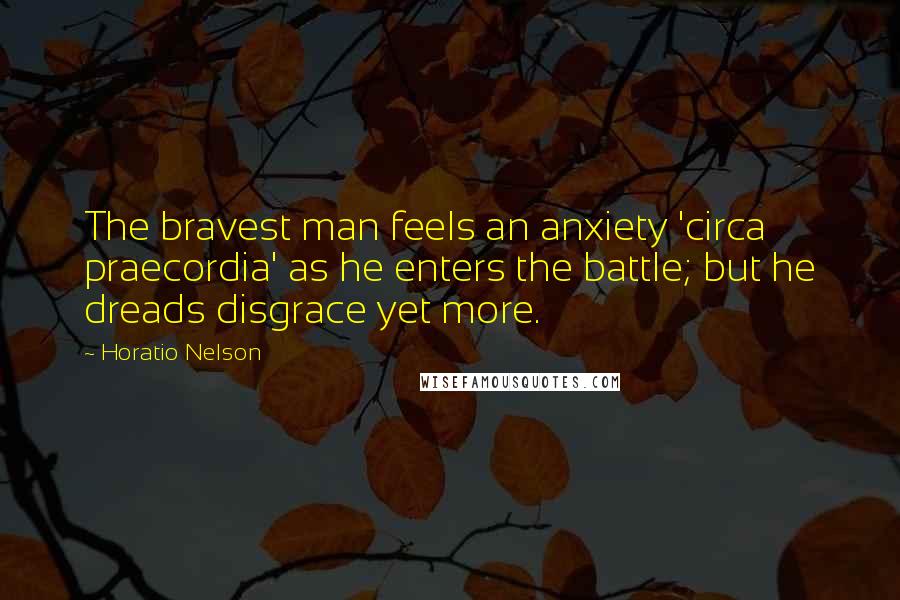 Horatio Nelson Quotes: The bravest man feels an anxiety 'circa praecordia' as he enters the battle; but he dreads disgrace yet more.