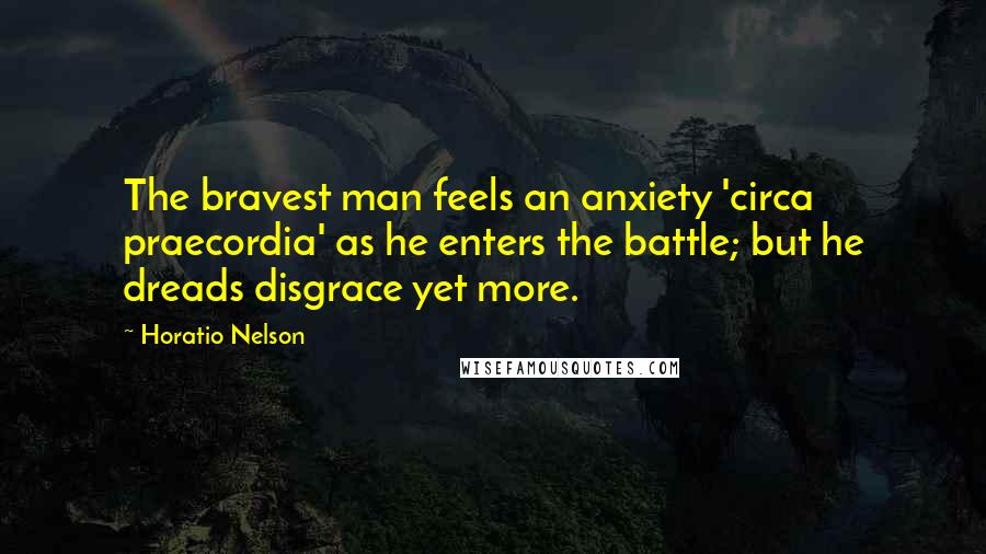 Horatio Nelson Quotes: The bravest man feels an anxiety 'circa praecordia' as he enters the battle; but he dreads disgrace yet more.