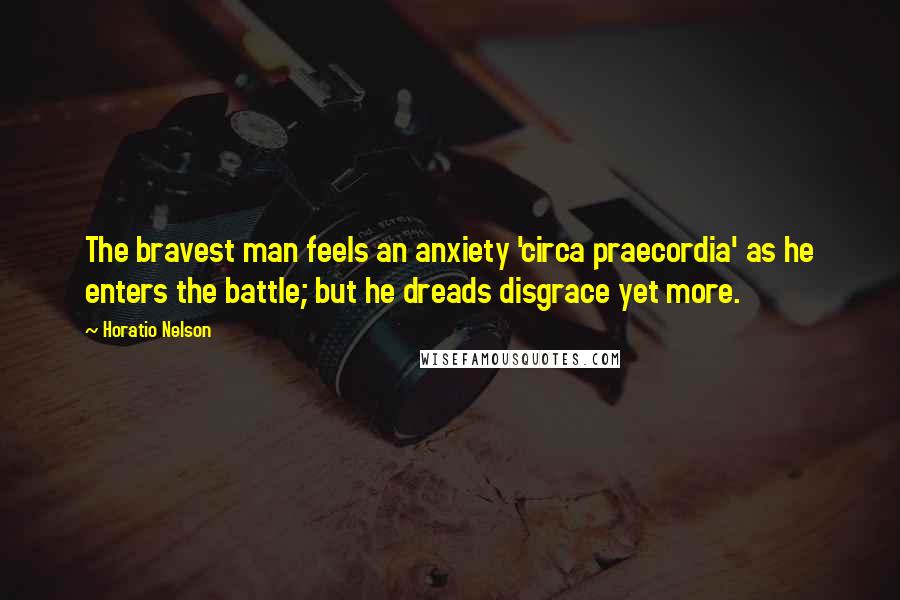 Horatio Nelson Quotes: The bravest man feels an anxiety 'circa praecordia' as he enters the battle; but he dreads disgrace yet more.