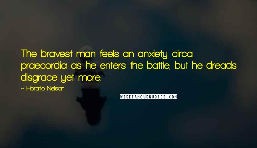 Horatio Nelson Quotes: The bravest man feels an anxiety 'circa praecordia' as he enters the battle; but he dreads disgrace yet more.