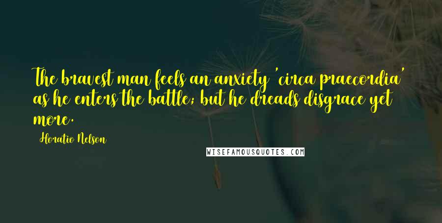 Horatio Nelson Quotes: The bravest man feels an anxiety 'circa praecordia' as he enters the battle; but he dreads disgrace yet more.