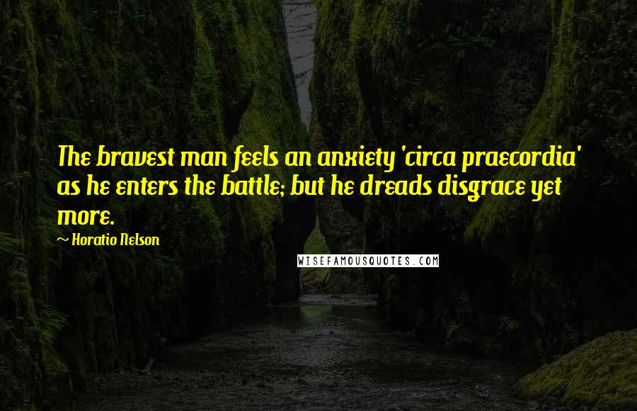 Horatio Nelson Quotes: The bravest man feels an anxiety 'circa praecordia' as he enters the battle; but he dreads disgrace yet more.