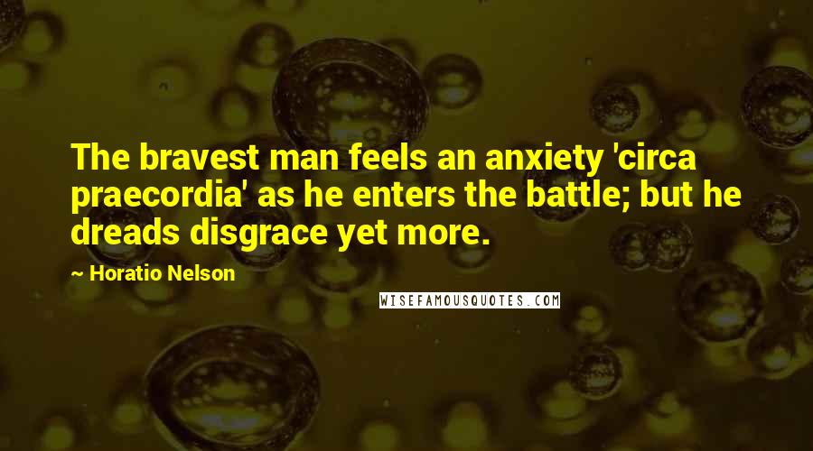 Horatio Nelson Quotes: The bravest man feels an anxiety 'circa praecordia' as he enters the battle; but he dreads disgrace yet more.