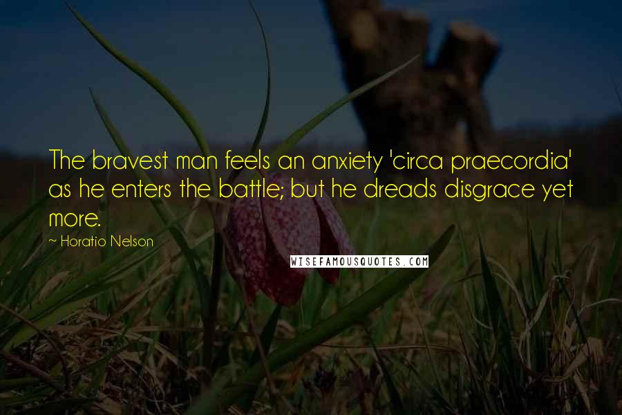 Horatio Nelson Quotes: The bravest man feels an anxiety 'circa praecordia' as he enters the battle; but he dreads disgrace yet more.