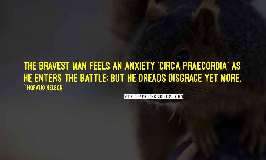 Horatio Nelson Quotes: The bravest man feels an anxiety 'circa praecordia' as he enters the battle; but he dreads disgrace yet more.